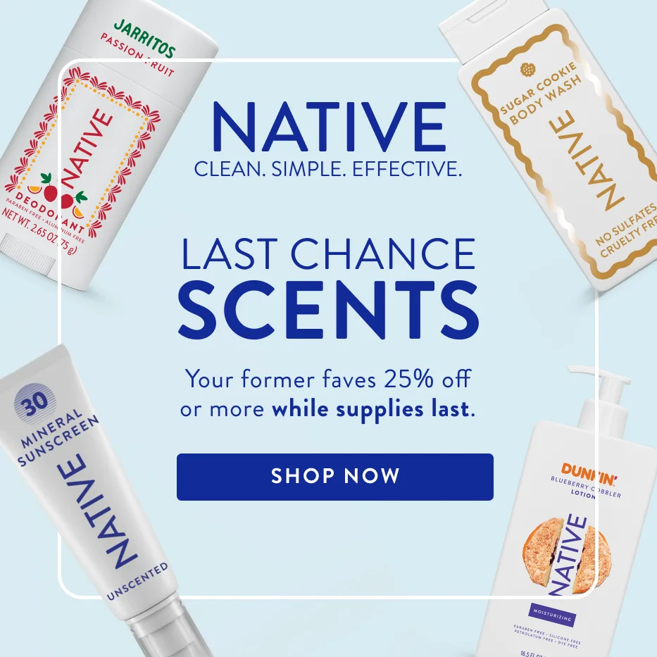 Native. Clean. Simple. Effective. Last chance scents. Your former faves 25% off or more while supplies last. Shop now.