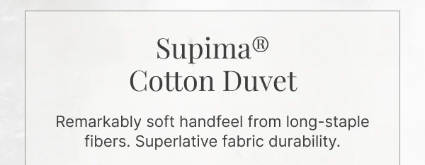 Supima® Cotton Duvet • Remarkably soft handfeel from long-staple fibers. Superlative fabric durability.
