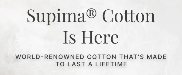 Supima® Cotton Is Here • World-renowned cotton that’s made to last a lifetime