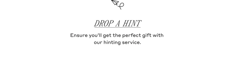 Drop A hint Ensure you'll get the perfect gift with our hinting service.