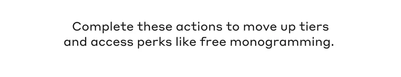 Complete these actions to move up tiers and access perks like free monogramming.