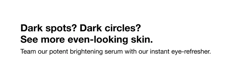 Dark spots? Dark circles? See more even-looking skin. Team our potent brightening serum with our instant eye-refresher.