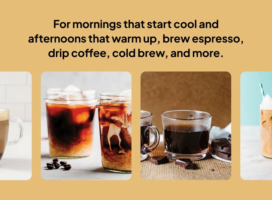 From mornings that strat cool and afternoons that warm up, brew espresso, drip coffee, cold brew, and more.