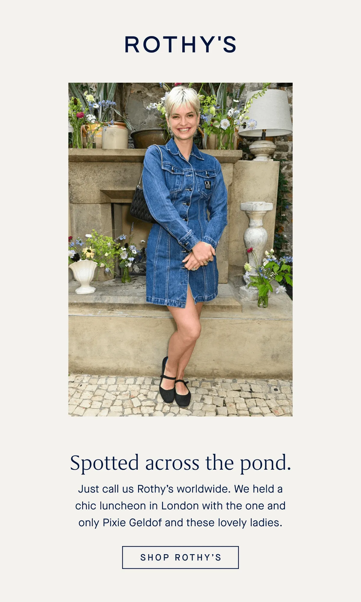 Spotted across the pond. Just call us Rothyβs worldwide. We held a chic luncheon in London with the one and only Pixie Geldof and these lovely ladies. SHOP ROTHYβS Spotted across the pond. Just call us Rothyβs worldwide. We held a chic luncheon in London with the one and only Pixie Geldof and these lovely ladies. SHOP ROTHYβS