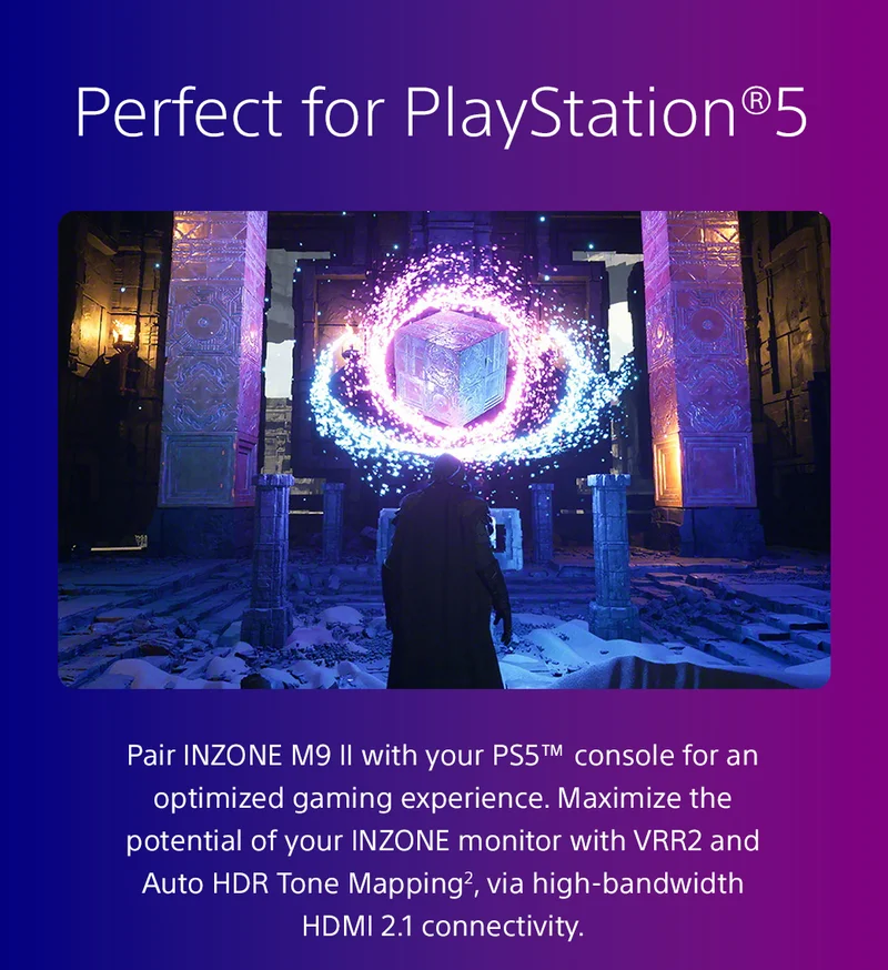 Perfect for Playstation® 5 | Pair INZONE M9 II with your PS5™ console for an optimized gaming experience. Maximize the potential of your INZONE monitor with VRR2 and Auto HDR Tone Mapping², via high-bandwidth HDMI 2.1 connectivity.