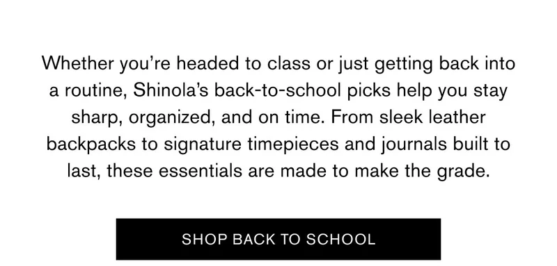 Whether you’re headed to class or just getting back into a routine, Shinola’s back-to-school picks help you stay sharp, organized, and on time. From sleek leather backpacks to signature timepieces and journals built to last, these essentials are made to make the grade. | SHOP BACK TO SCHOOL