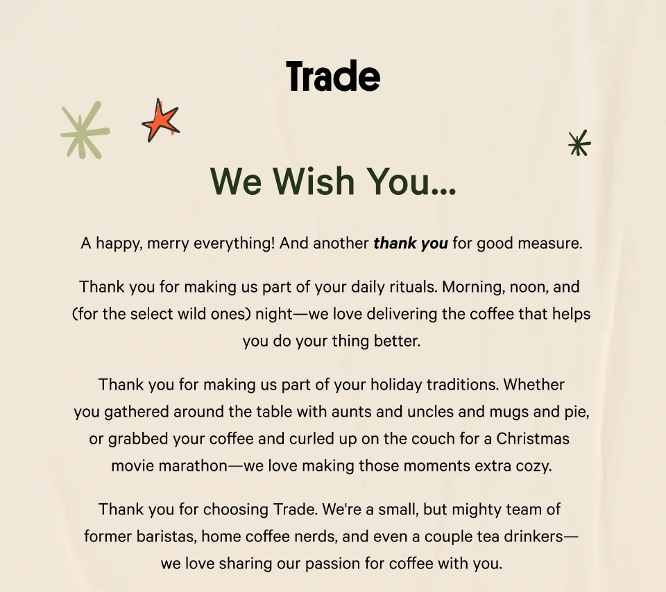 A happy, merry everything!&nbsp;  Most importantly, we wanted one more chance to say thank you for making us part of your holiday celebrations. We already can’t wait for next year!  — Team Trade
