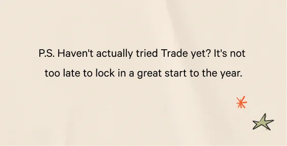 P.S. Haven't actually tried Trade yet? It's not too late to lock in a great start to the year.