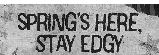 Spring's Here, Stay Edgy. Shop Now