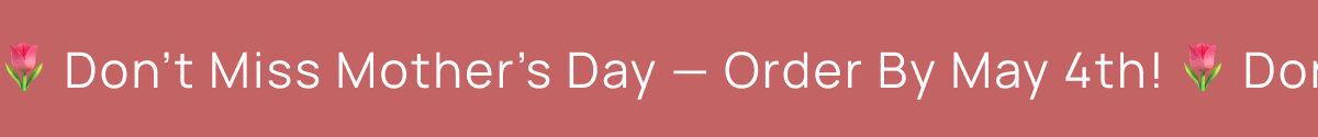 Dont Miss Mother's Day - order By May 4th!