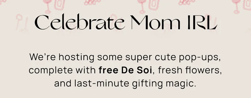 Celebrate Mom IRL  | We’re hosting some super cute pop-ups, complete with free De Soi, fresh flowers, and last-minute gifting magic.