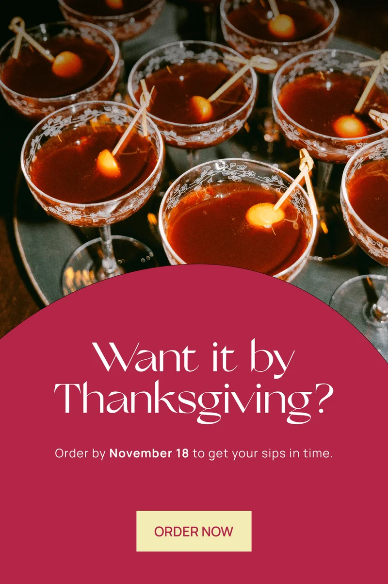 Want it by Thanksgiving? | Order by November 18 to get your sips in time. | ORDER NOW