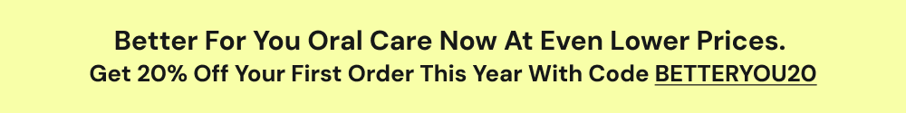Better for you oral care now at even lower prices.  Get 20% off your first order this year with code BETTERYOU20