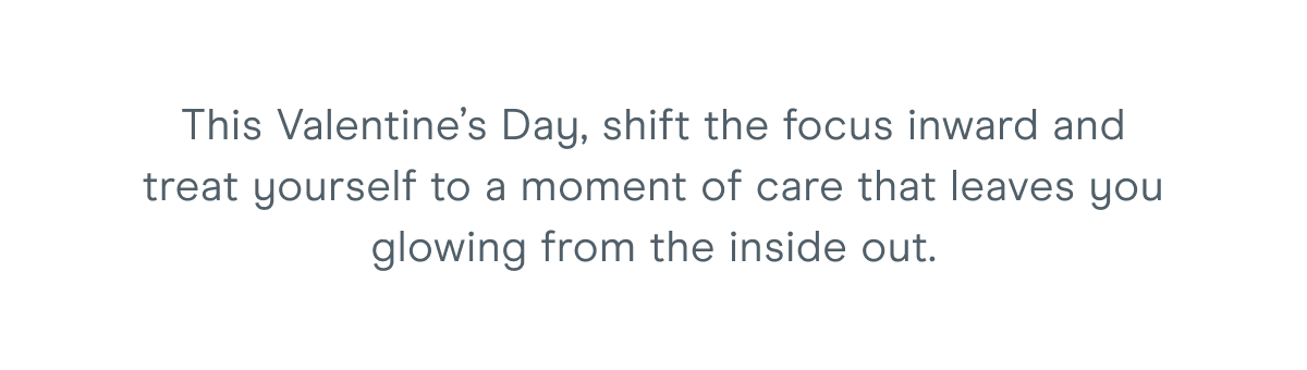 This Valentine’s Day, shift the focus inward and treat yourself to a moment of care that leaves you glowing from the inside out.
