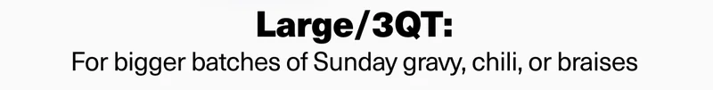 Large/3 QT: For bigger batches of Sunday gravy, chili, or braises. Shop now.