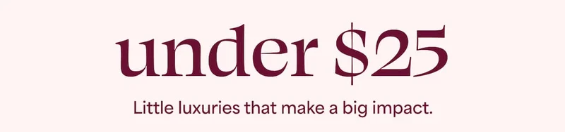 under $25 Little luxuries that make a big impact.