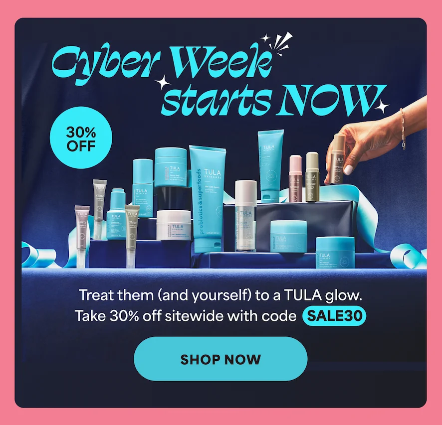 Cyber Week starts NOW Treat them (and yourself) to a TULA glow. Take 30% off sitewide with code discount code. -- SHOP NOW
