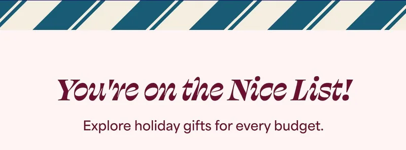 You're on the Nice List! Explore holiday gifts for every budget.