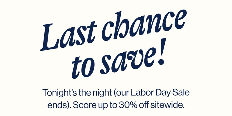 Last chance to save! Tonight’s the night (our Labor Day Sale ends). Score up to 30% off sitewide.