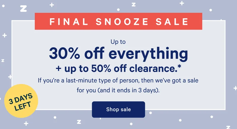 3 DAYS LEFT >> FINAL SNOOZE SALE >> Up to 30% off everything + up to 50% off clearance. >> If you’re a last-minute type of person, then we’ve got a sale for you (and it ends in 3 days). >> Shop sale >>