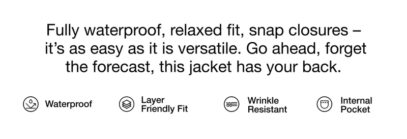 Fully waterproof, relaxed fit, snap closures –&nbsp;it’s as easy as it is versatile. Go ahead, forget the forecast, this jacket has your back. Waterproof, Layer Friendly Fit, Wrinkle Resistant, Internal Pocket.
