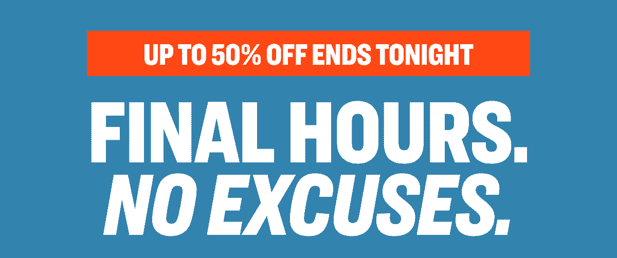 FINAL HOURS. NO EXCUSES. Up to 50% Off Ends Tonight