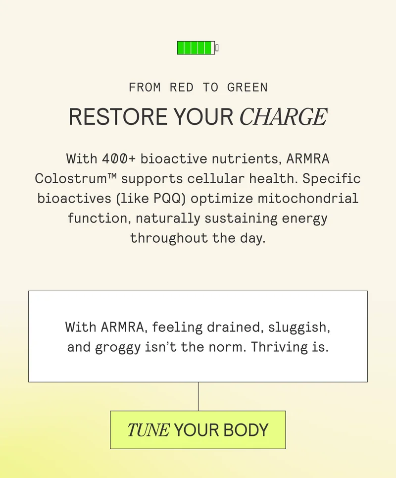 RESTORE YOUR CHARGE With 400+ bioactive nutrients, ARMRA  Colostrum™ supports cellular health. Specific  bioactives (like PQQ) optimize mitochondrial  function, naturally sustaining energy  throughout the day.