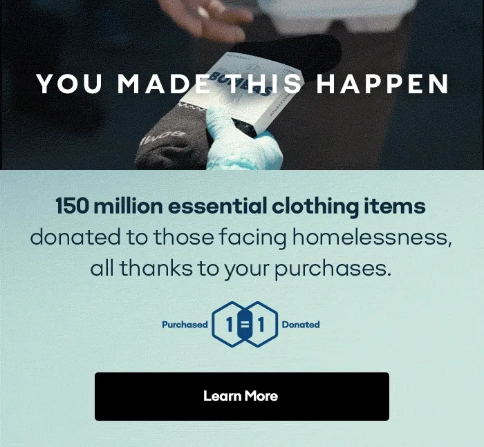 YOU MADE THIS HAPPEN | 150 million essential clothing items donated to those facing homelessness, all thanks to your purchases. | Learn More
