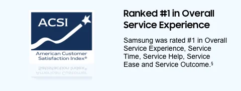 Ranked #1 in Overall Service Experience. Samsung was rated #1 in Overall Service Experience, Service Time, Service Help, Service Ease and Service Outcome.§