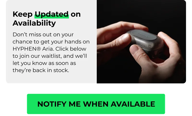 Keep Updated on Availability Don’t miss out on your chance to get your hands on HYPHEN® Aria. Click below to join our waitlist, and we’ll let you know as soon as they’re back in stock.