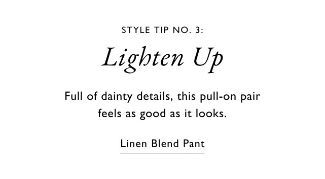 STYLE TIP NO. 3: Lighten Up Full of dainty details, this pull-on pair feels as good as it looks. Linen Blend Pant