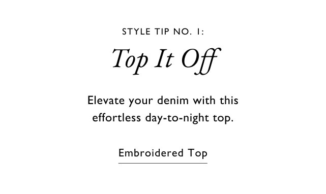 VSTYLE TIP NO. I: Top It Off Elevate your denim with this effortless day-to-night top. Embroidered Top