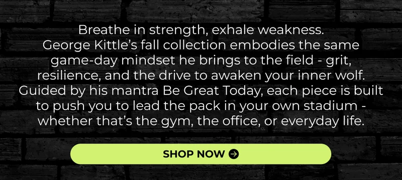 Breathe in strength, exhale weakness. George Kittle’s fall collection embodies the same game-day mindset he brings to the field - grit, resilience, and the drive to awaken your inner wolf. Guided by his mantra Be Great Today, each piece is built to push you to lead the pack in your own stadium - whether that’s the gym, the office, or everyday life.