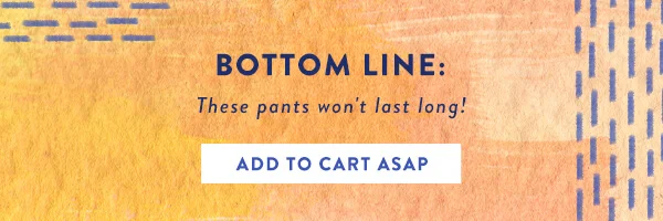 Bottom Line:These pants won't last long! add to cart ASAP >