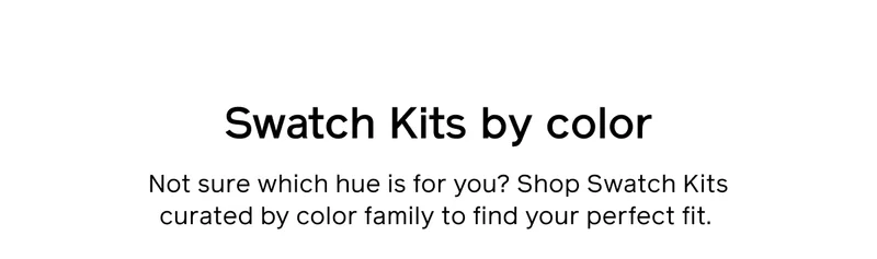 Swatch Kits by color. Not sure which hue is for you? Shop Swatch Kits curated by color family to find your perfect fit.