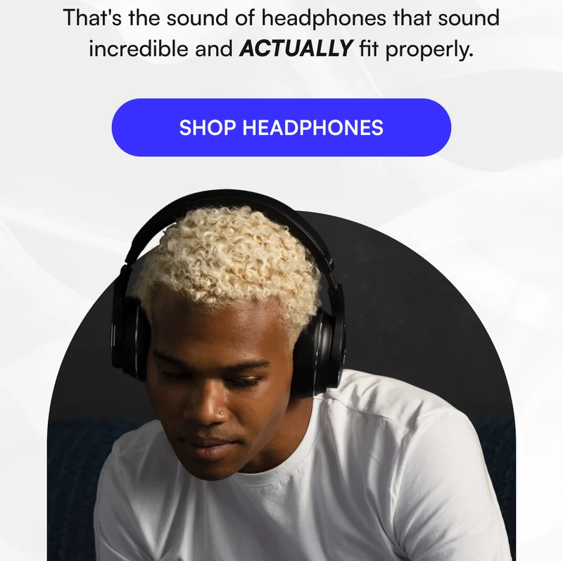 That's the sound of headphones that sound incredible and ACTUALLY fit properly.
