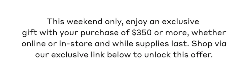 This weekend only, enjoy an exclusive gift with your purchase of $350 or more, whether online or in-store and while supplies last. Shop via our exclusive link below to unlock this offer.
