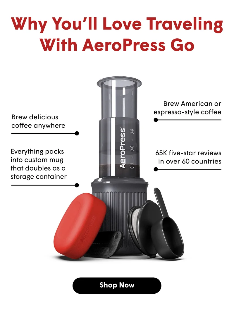 Why You’ll Love Traveling With AeroPress Go Brew delicious coffee anywhere Brew American or espresso-style coffee Everything packs into custom mug that doubles as a storage container 65K five-star reviews in over 60 countries [SHOP NOW]