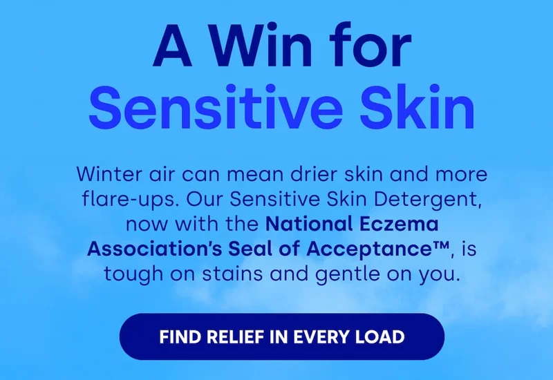 A Win for Sensitive Skin Winter air can mean drier skin and more flare-ups. Our Sensitive Skin Detergent, now with the National Eczema Association’s Seal of Acceptance™, is tough on stains and gentle on you. [Find Relief in Every Load]