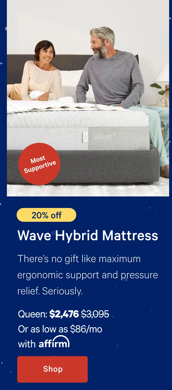 [Most Supportive] >> [20% off] >> Wave Hybrid Mattress >> There's no gift like maximum ergonomic support and pressure relief. Seriously. >> Queen: $2,476 ($3,095) >> Or as low as $86/mo with affirm. >> Shop >>