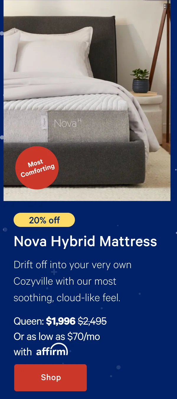 [20% off] >> Nova Hybrid Mattress >> Drift off into your very own Cozyville with our most soothing, cloud-like feel. >> Queen: $1,996 ($2,495)  >> Or as low as $70/mo with affirm. >> Shop >>