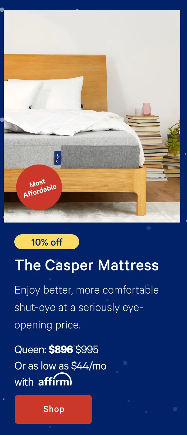 [Most Affordable] >> [10% off] >> The Casper >> Enjoy better, more comfortable shut-eye at a seriously eye-opening price. >> Queen: $896 ($995) >> Or as low as $44/mo with affirm.>> Shop >>