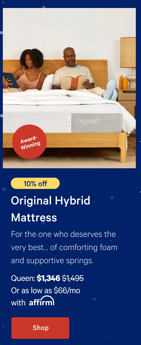 [Award-Winning] >> [10% off] >> Original Hybrid Mattress >> For the one who deserves the very best... of comforting foam and supportive springs. >> Queen: $1,346 ($1,495) >> Or as low as $66/mo with affirm >> Shop >>