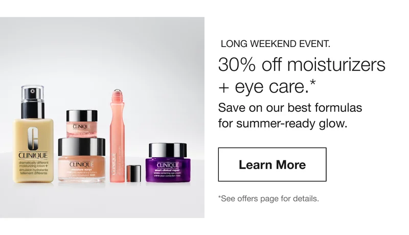 Long Weekend Event. | 30% off moisturizers  + eye care.* | Save on our best formulas  for summer-ready glow. | Learn More | *See offers page for details.