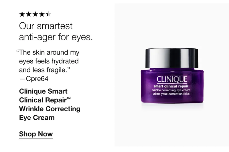 Our smartest  anti-ager for eyes. | The skin around my  eyes feels hydrated  and less fragile.  —Cpre64 | Clinique Smart  Clinical Repair™  Wrinkle Correcting  Eye Cream | Shop Now