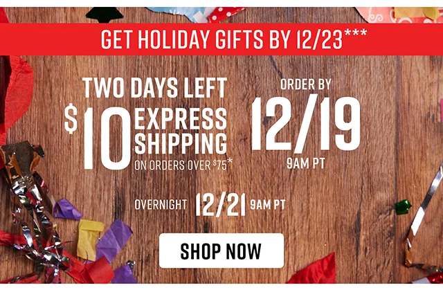 To Get Holiday Gifts By 12/23 Order By 12/19! Two Days Left $10 For Express Shipping On Orders Over $75 Order by 12/19 for Express Shipping or 12/21 for Overnight Shipping