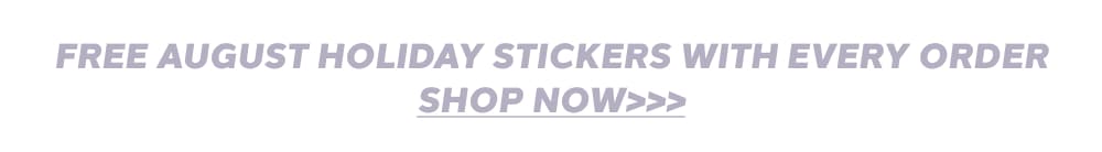 FREE AUGUST HOLIDAY STICKERS WITH EVERY ORDER SHOP NOW>>>