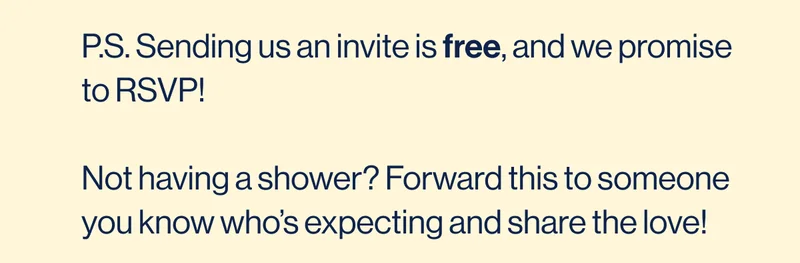 P.S. Sending us an invite is free, and we promise to RSVP!  Not having a shower? Forward this someone you know who’s expecting and share the love!