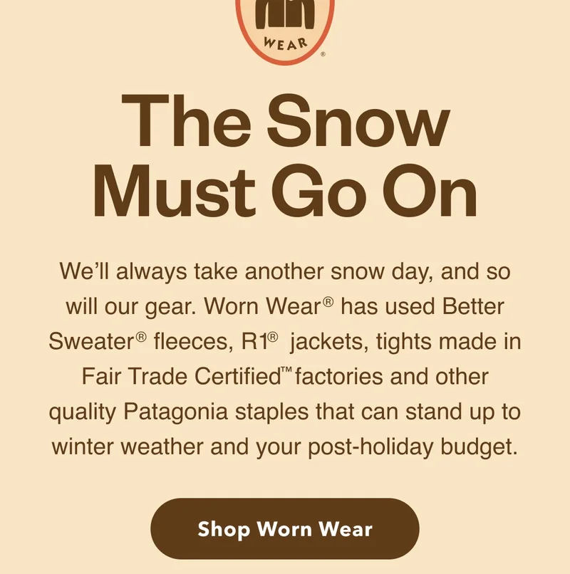Worn Wear. The Snow Must Go On. We’ll always take another snow day, and so will our gear. Worn Wear® has used Better Sweater® fleeces, R1® jackets, tights made in Fair Trade Certified™ factories and other quality Patagonia staples that can stand up to winter weather and your post-holiday budget.  Shop Worn Wear