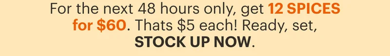 For the next 48 hours only, get 12 SPICES for $60. That's $5 each! Ready, set, STOCK UP NOW.